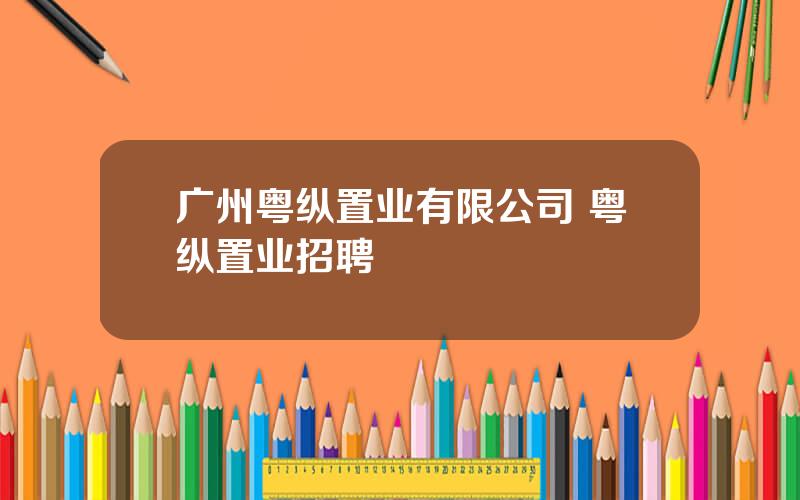 广州粤纵置业有限公司 粤纵置业招聘